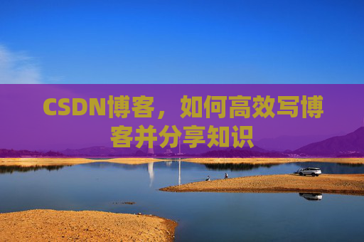 CSDN博客,如何高效写博客并分享知识